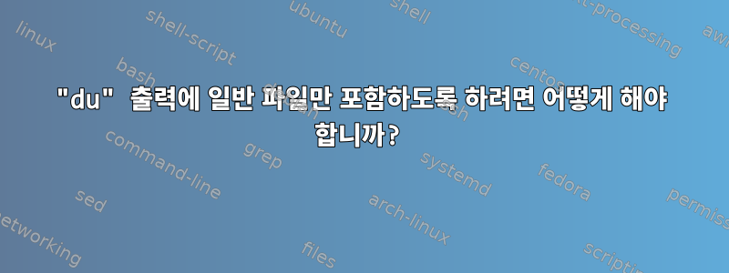 "du" 출력에 일반 파일만 포함하도록 하려면 어떻게 해야 합니까?