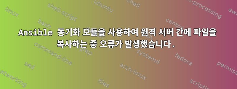 Ansible 동기화 모듈을 사용하여 원격 서버 간에 파일을 복사하는 중 오류가 발생했습니다.