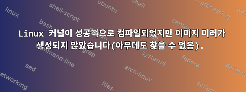 Linux 커널이 성공적으로 컴파일되었지만 이미지 미러가 생성되지 않았습니다(아무데도 찾을 수 없음).