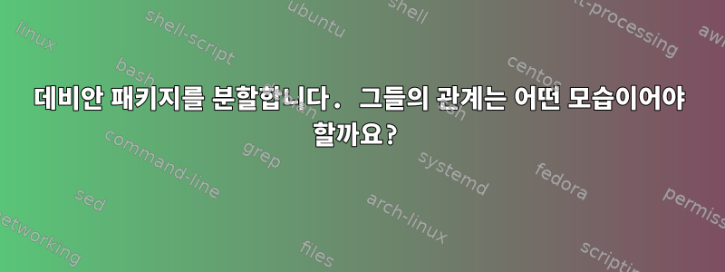 데비안 패키지를 분할합니다. 그들의 관계는 어떤 모습이어야 할까요?