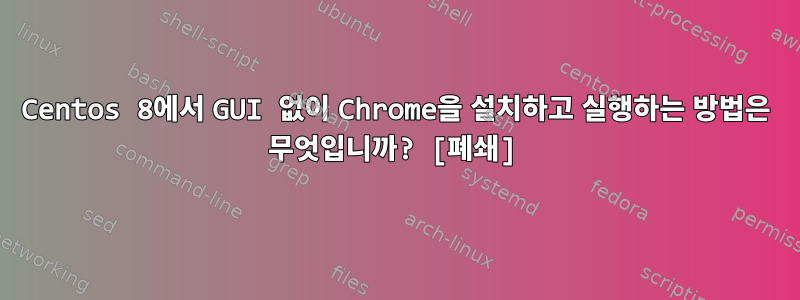 Centos 8에서 GUI 없이 Chrome을 설치하고 실행하는 방법은 무엇입니까? [폐쇄]