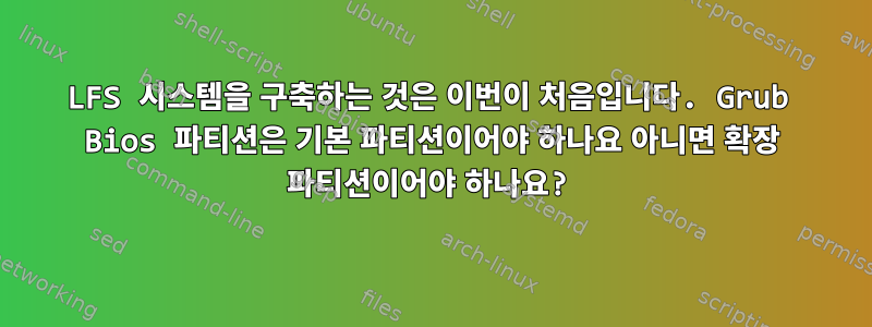 LFS 시스템을 구축하는 것은 이번이 처음입니다. Grub Bios 파티션은 기본 파티션이어야 하나요 아니면 확장 파티션이어야 하나요?