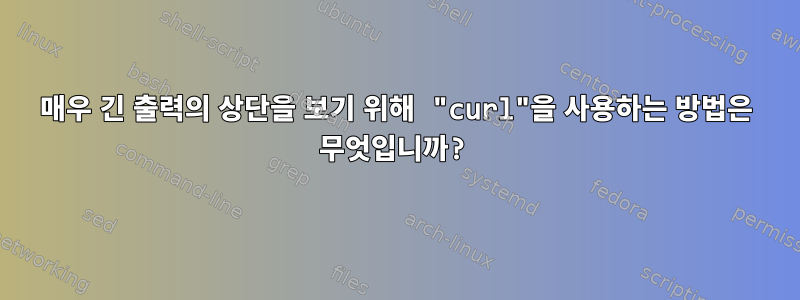 매우 긴 출력의 상단을 보기 위해 "curl"을 사용하는 방법은 무엇입니까?