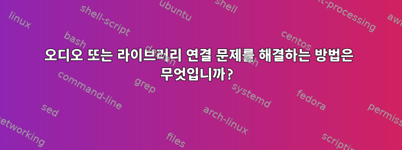 오디오 또는 라이브러리 연결 문제를 해결하는 방법은 무엇입니까?