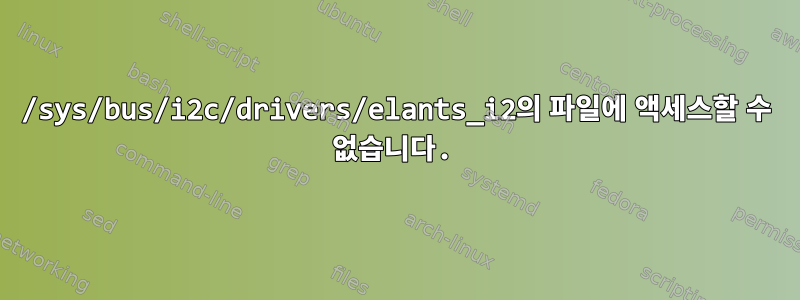 /sys/bus/i2c/drivers/elants_i2의 파일에 액세스할 수 없습니다.