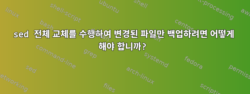 sed 전체 교체를 수행하여 변경된 파일만 백업하려면 어떻게 해야 합니까?