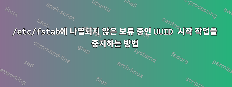 /etc/fstab에 나열되지 않은 보류 중인 UUID 시작 작업을 중지하는 방법