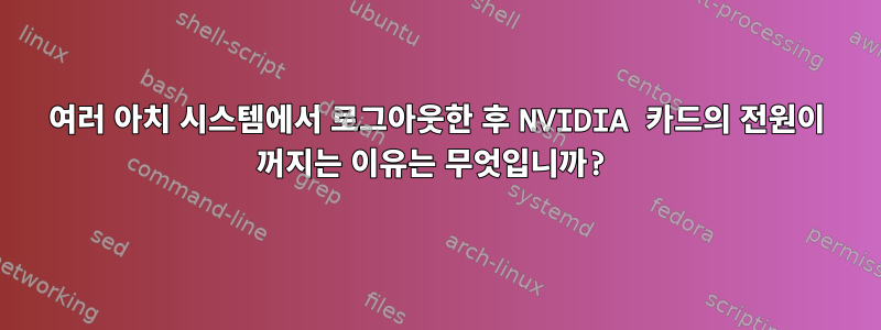 여러 아치 시스템에서 로그아웃한 후 NVIDIA 카드의 전원이 꺼지는 이유는 무엇입니까?