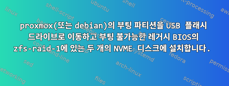 proxmox(또는 debian)의 부팅 파티션을 USB 플래시 드라이브로 이동하고 부팅 불가능한 레거시 BIOS의 zfs-raid-1에 있는 두 개의 NVME 디스크에 설치합니다.