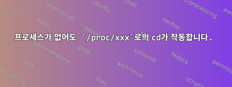 프로세스가 없어도 `/proc/xxx`로의 cd가 작동합니다.