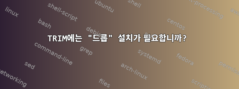 TRIM에는 "드롭" 설치가 필요합니까?