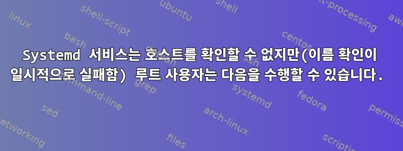 Systemd 서비스는 호스트를 확인할 수 없지만(이름 확인이 일시적으로 실패함) 루트 사용자는 다음을 수행할 수 있습니다.