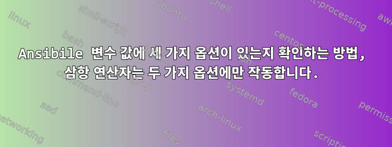 Ansibile 변수 값에 세 가지 옵션이 있는지 확인하는 방법, 삼항 연산자는 두 가지 옵션에만 작동합니다.