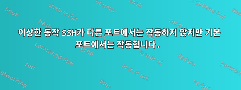 이상한 동작 SSH가 다른 포트에서는 작동하지 않지만 기본 포트에서는 작동합니다.