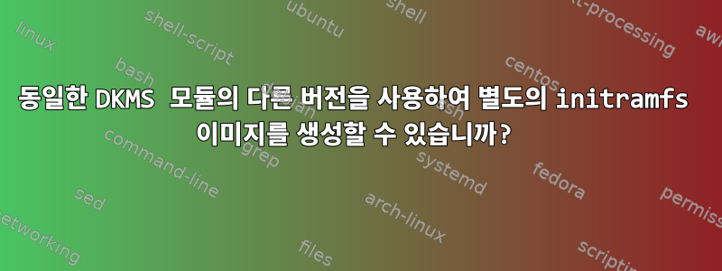 동일한 DKMS 모듈의 다른 버전을 사용하여 별도의 initramfs 이미지를 생성할 수 있습니까?