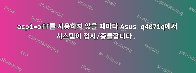 acpi=off를 사용하지 않을 때마다 Asus q407iq에서 시스템이 정지/충돌합니다.