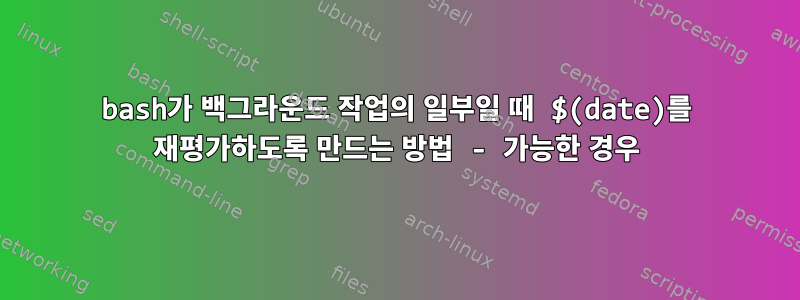 bash가 백그라운드 작업의 일부일 때 $(date)를 재평가하도록 만드는 방법 - 가능한 경우