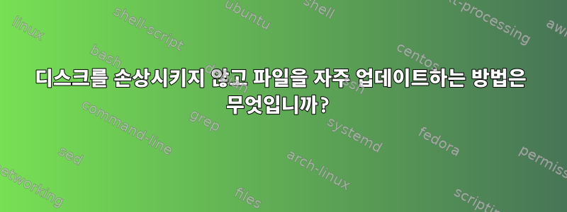 디스크를 손상시키지 않고 파일을 자주 업데이트하는 방법은 무엇입니까?