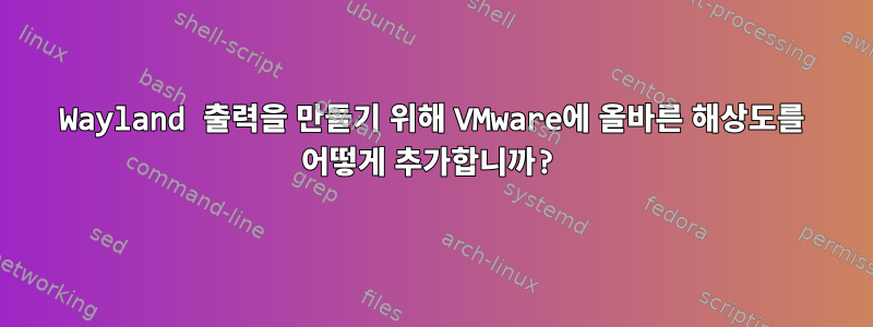 Wayland 출력을 만들기 위해 VMware에 올바른 해상도를 어떻게 추가합니까?