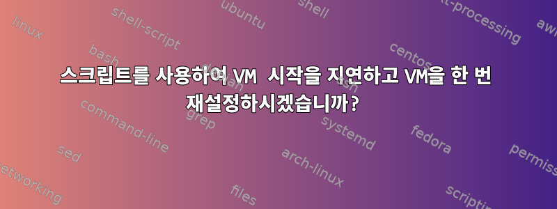 스크립트를 사용하여 VM 시작을 지연하고 VM을 한 번 재설정하시겠습니까?