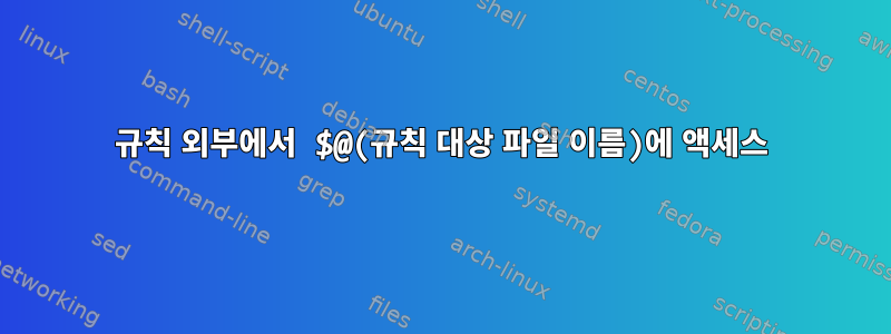 규칙 외부에서 $@(규칙 대상 파일 이름)에 액세스