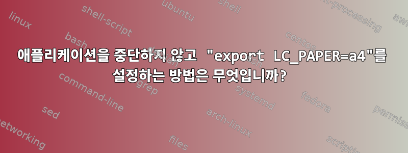 애플리케이션을 중단하지 않고 "export LC_PAPER=a4"를 설정하는 방법은 무엇입니까?