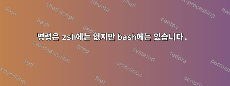 명령은 zsh에는 없지만 bash에는 있습니다.