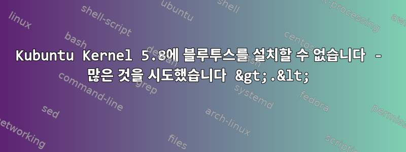 Kubuntu Kernel 5.8에 블루투스를 설치할 수 없습니다 - 많은 것을 시도했습니다 &gt;.&lt;