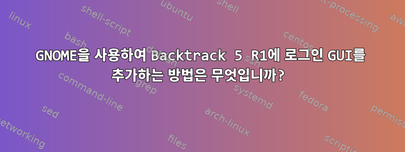 GNOME을 사용하여 Backtrack 5 R1에 로그인 GUI를 추가하는 방법은 무엇입니까?