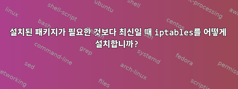 설치된 패키지가 필요한 것보다 최신일 때 iptables를 어떻게 설치합니까?