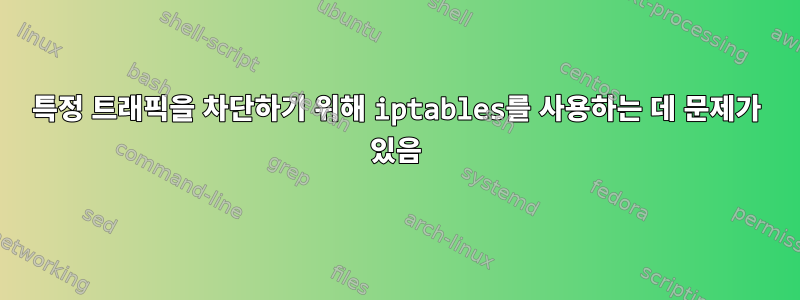 특정 트래픽을 차단하기 위해 iptables를 사용하는 데 문제가 있음