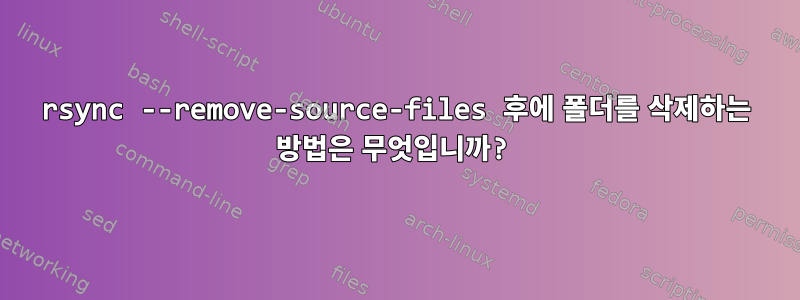 rsync --remove-source-files 후에 폴더를 삭제하는 방법은 무엇입니까?