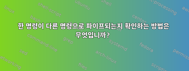 한 명령이 다른 명령으로 파이프되는지 확인하는 방법은 무엇입니까?