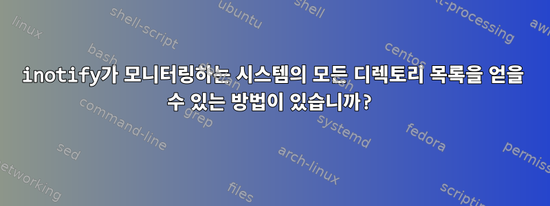 inotify가 모니터링하는 시스템의 모든 디렉토리 목록을 얻을 수 있는 방법이 있습니까?