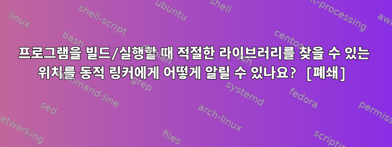 프로그램을 빌드/실행할 때 적절한 라이브러리를 찾을 수 있는 위치를 동적 링커에게 어떻게 알릴 수 있나요? [폐쇄]