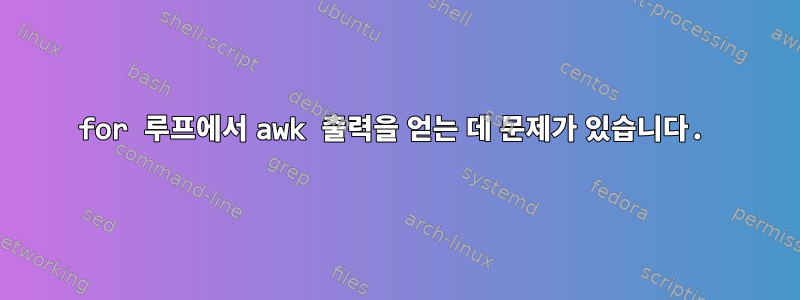 for 루프에서 awk 출력을 얻는 데 문제가 있습니다.