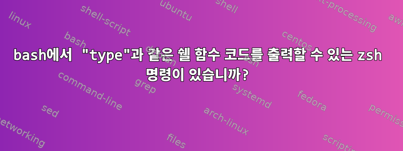 bash에서 "type"과 같은 쉘 함수 코드를 출력할 수 있는 zsh 명령이 있습니까?