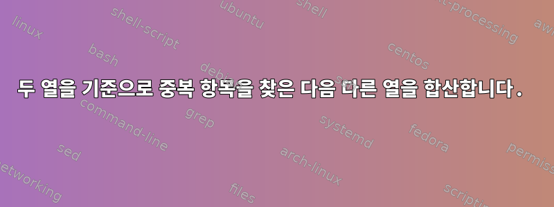 두 열을 기준으로 중복 항목을 찾은 다음 다른 열을 합산합니다.