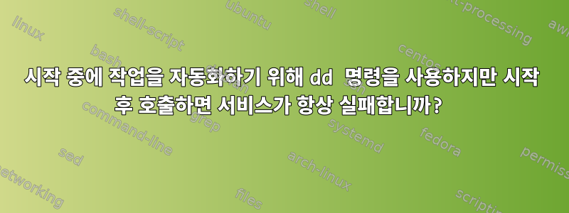 시작 중에 작업을 자동화하기 위해 dd 명령을 사용하지만 시작 후 호출하면 서비스가 항상 실패합니까?