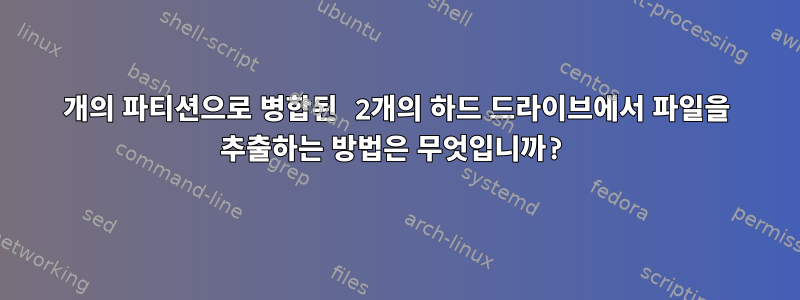 1개의 파티션으로 병합된 2개의 하드 드라이브에서 파일을 추출하는 방법은 무엇입니까?