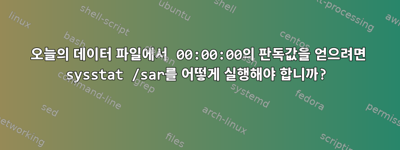 오늘의 데이터 파일에서 00:00:00의 판독값을 얻으려면 sysstat /sar를 어떻게 실행해야 합니까?