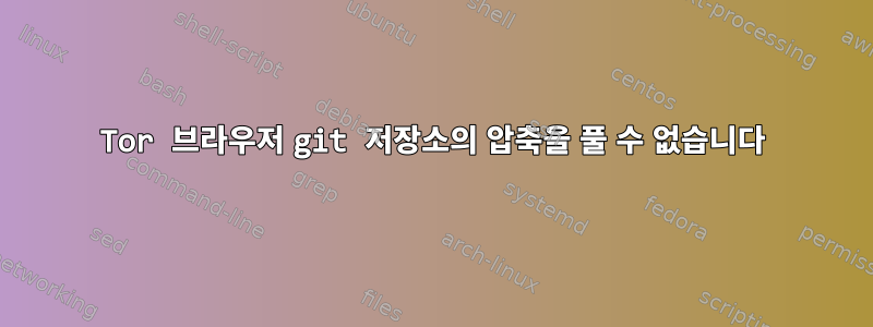 Tor 브라우저 git 저장소의 압축을 풀 수 없습니다