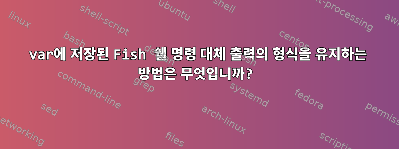 var에 저장된 Fish 쉘 명령 대체 출력의 형식을 유지하는 방법은 무엇입니까?