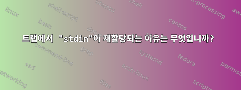 트랩에서 "stdin"이 재할당되는 이유는 무엇입니까?