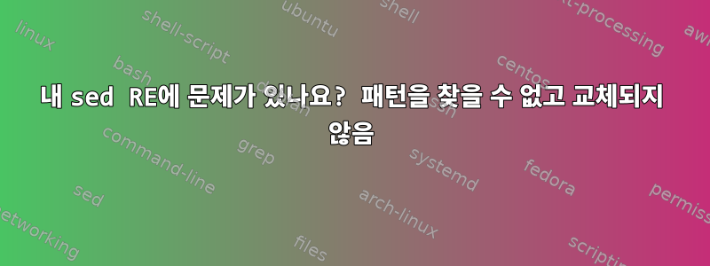 내 sed RE에 문제가 있나요? 패턴을 찾을 수 없고 교체되지 않음