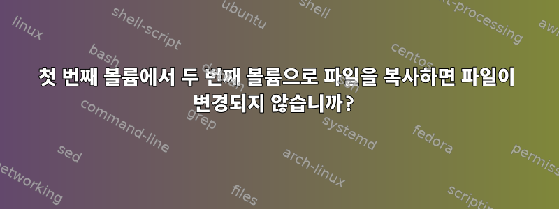 첫 번째 볼륨에서 두 번째 볼륨으로 파일을 복사하면 파일이 변경되지 않습니까?