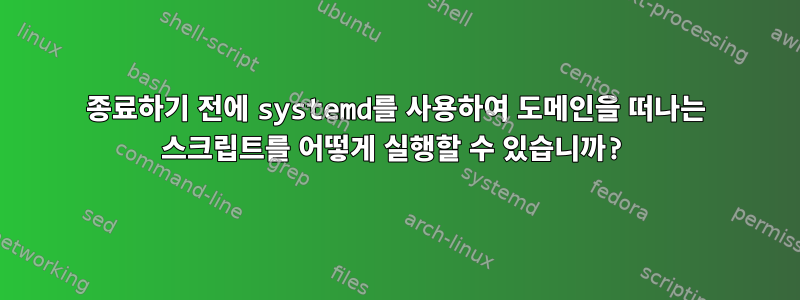 종료하기 전에 systemd를 사용하여 도메인을 떠나는 스크립트를 어떻게 실행할 수 있습니까?