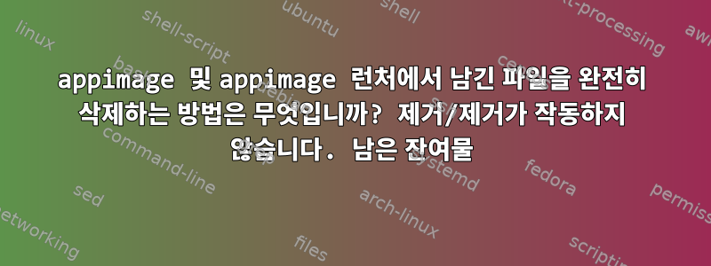 appimage 및 appimage 런처에서 남긴 파일을 완전히 삭제하는 방법은 무엇입니까? 제거/제거가 작동하지 않습니다. 남은 잔여물