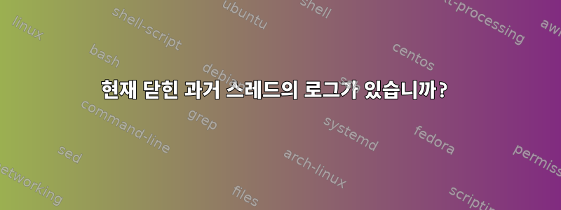 현재 닫힌 과거 스레드의 로그가 있습니까?