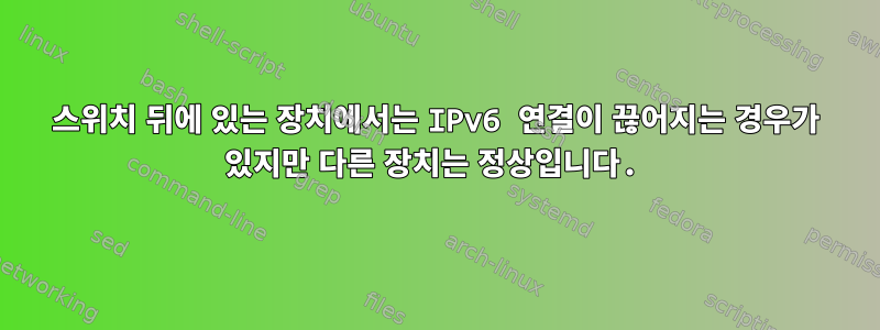 스위치 뒤에 있는 장치에서는 IPv6 연결이 끊어지는 경우가 있지만 다른 장치는 정상입니다.